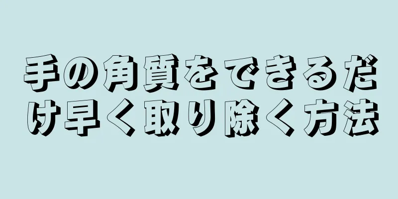 手の角質をできるだけ早く取り除く方法