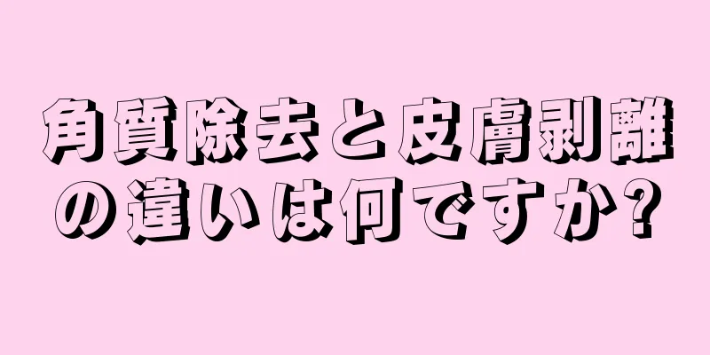 角質除去と皮膚剥離の違いは何ですか?