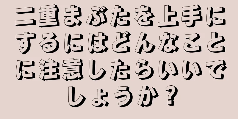 二重まぶたを上手にするにはどんなことに注意したらいいでしょうか？