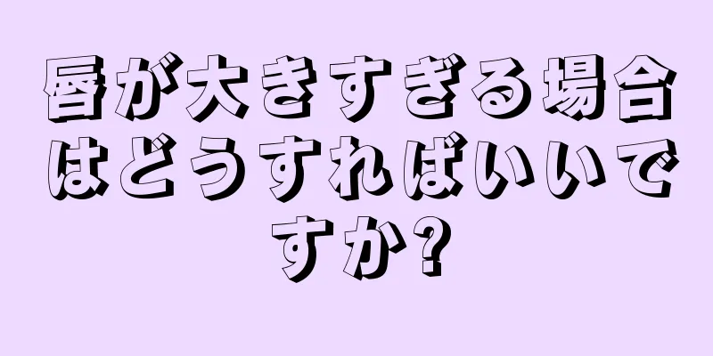 唇が大きすぎる場合はどうすればいいですか?