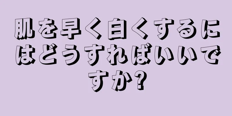 肌を早く白くするにはどうすればいいですか?