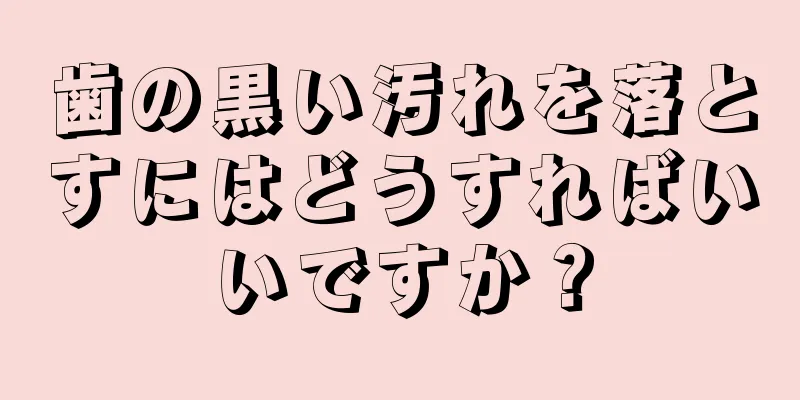 歯の黒い汚れを落とすにはどうすればいいですか？
