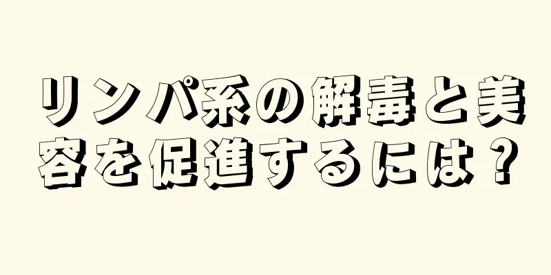リンパ系の解毒と美容を促進するには？