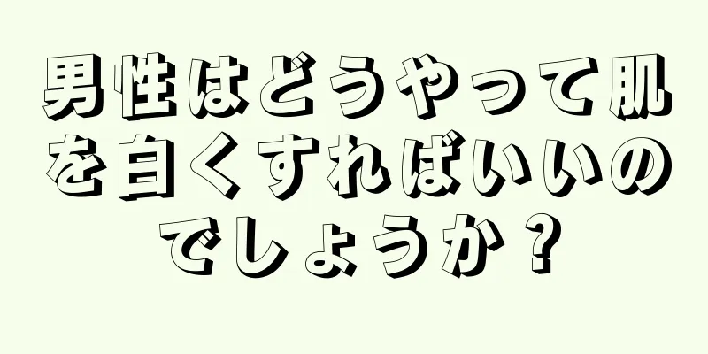 男性はどうやって肌を白くすればいいのでしょうか？