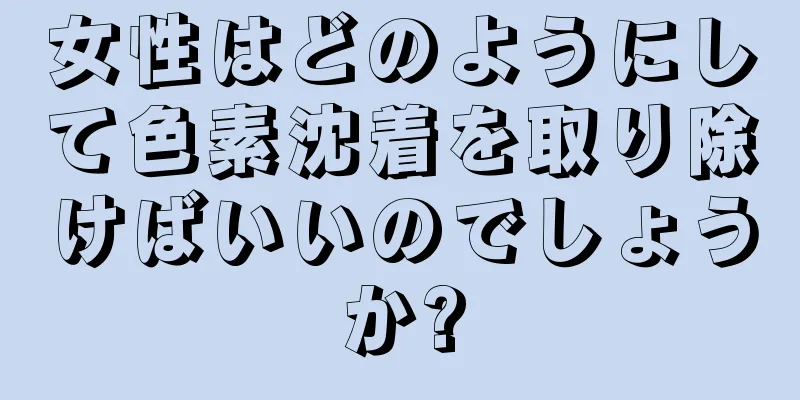女性はどのようにして色素沈着を取り除けばいいのでしょうか?