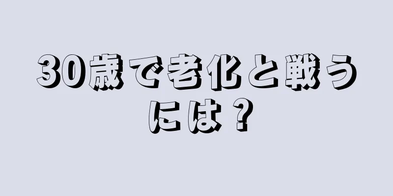 30歳で老化と戦うには？