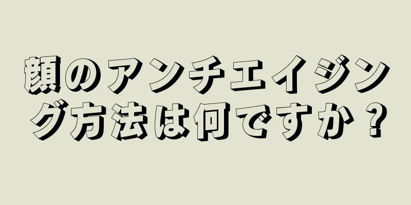 顔のアンチエイジング方法は何ですか？