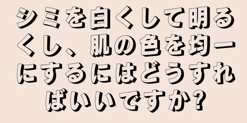 シミを白くして明るくし、肌の色を均一にするにはどうすればいいですか?