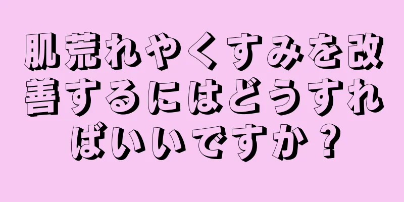 肌荒れやくすみを改善するにはどうすればいいですか？