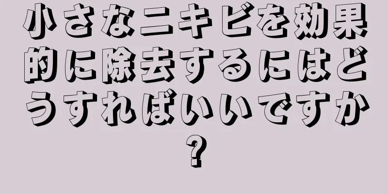 小さなニキビを効果的に除去するにはどうすればいいですか?