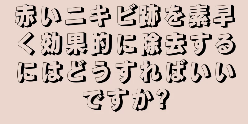 赤いニキビ跡を素早く効果的に除去するにはどうすればいいですか?