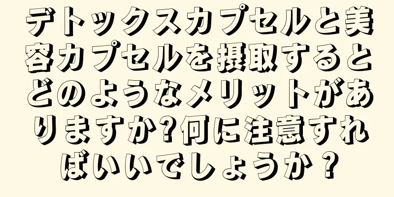 デトックスカプセルと美容カプセルを摂取するとどのようなメリットがありますか?何に注意すればいいでしょうか？