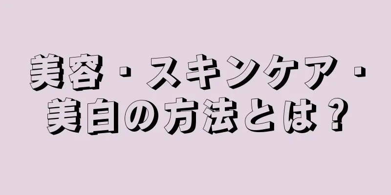 美容・スキンケア・美白の方法とは？