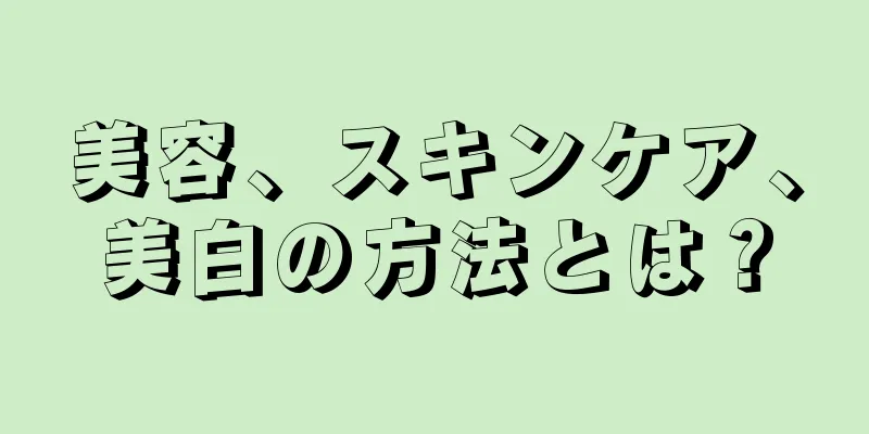 美容、スキンケア、美白の方法とは？