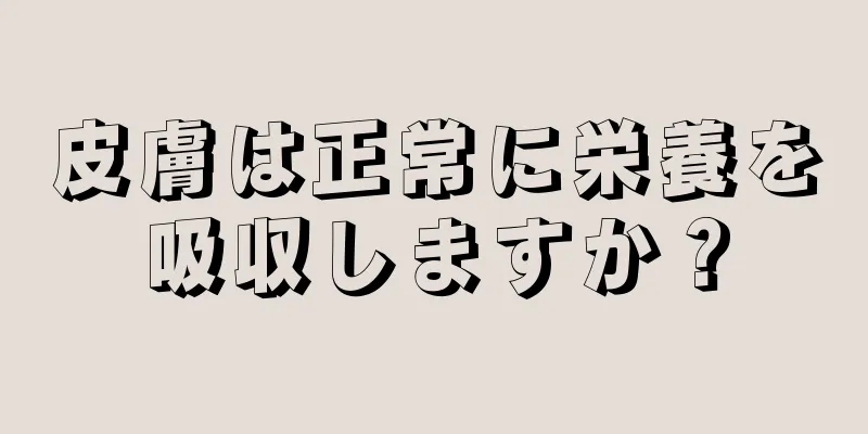 皮膚は正常に栄養を吸収しますか？