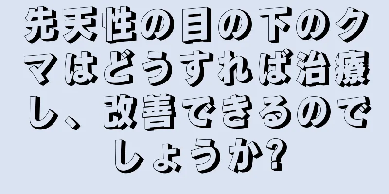 先天性の目の下のクマはどうすれば治療し、改善できるのでしょうか?