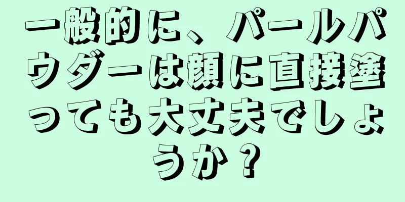 一般的に、パールパウダーは顔に直接塗っても大丈夫でしょうか？