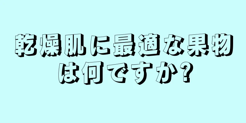 乾燥肌に最適な果物は何ですか?