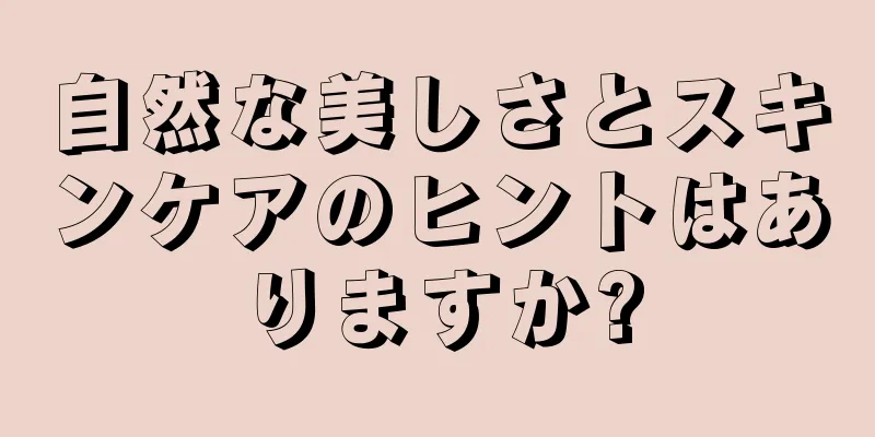 自然な美しさとスキンケアのヒントはありますか?