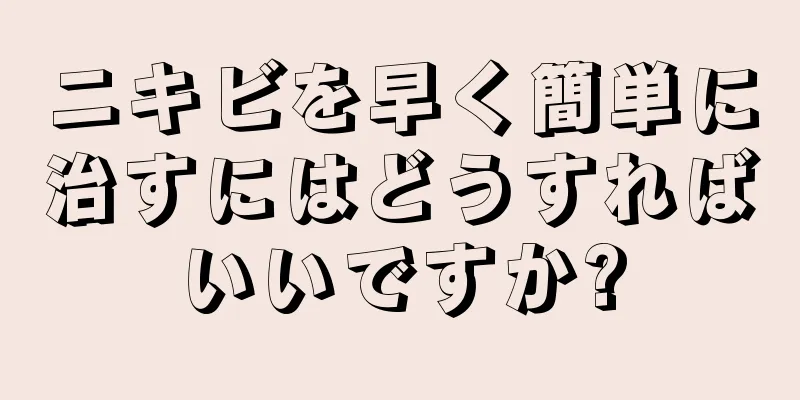 ニキビを早く簡単に治すにはどうすればいいですか?