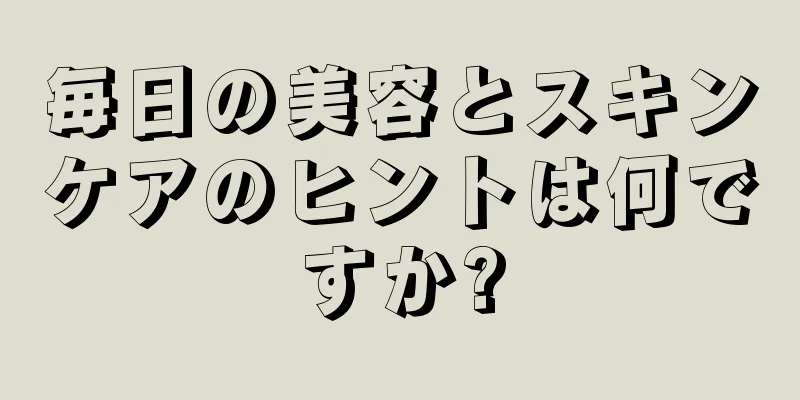 毎日の美容とスキンケアのヒントは何ですか?