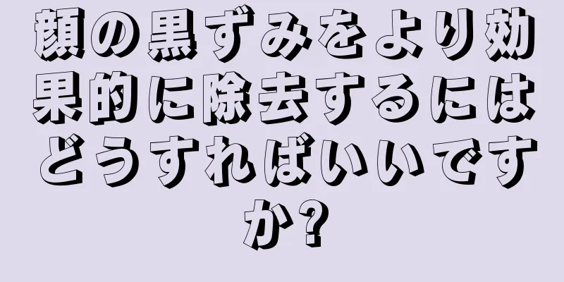 顔の黒ずみをより効果的に除去するにはどうすればいいですか?