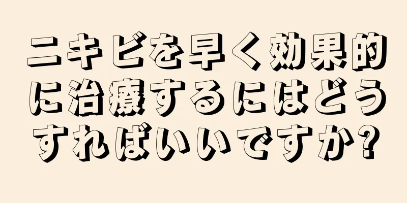 ニキビを早く効果的に治療するにはどうすればいいですか?