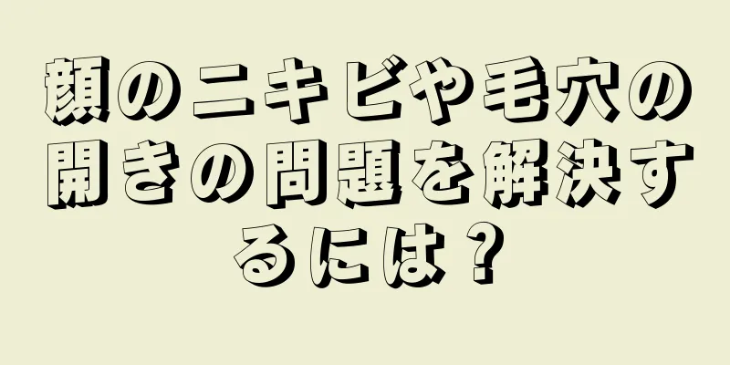 顔のニキビや毛穴の開きの問題を解決するには？