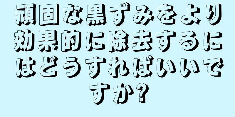 頑固な黒ずみをより効果的に除去するにはどうすればいいですか?