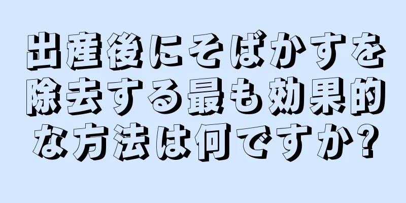 出産後にそばかすを除去する最も効果的な方法は何ですか?