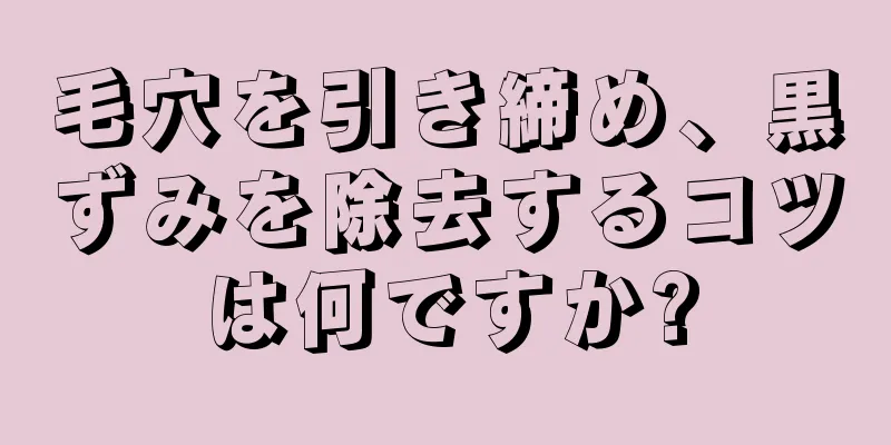 毛穴を引き締め、黒ずみを除去するコツは何ですか?