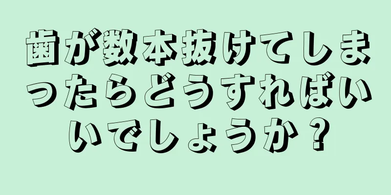 歯が数本抜けてしまったらどうすればいいでしょうか？