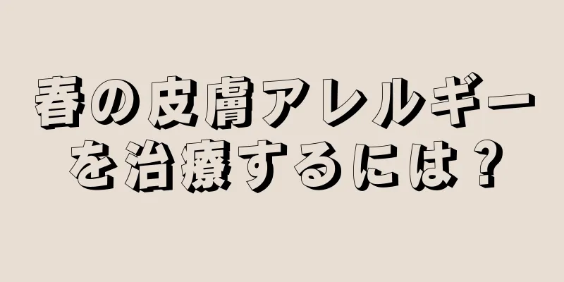 春の皮膚アレルギーを治療するには？