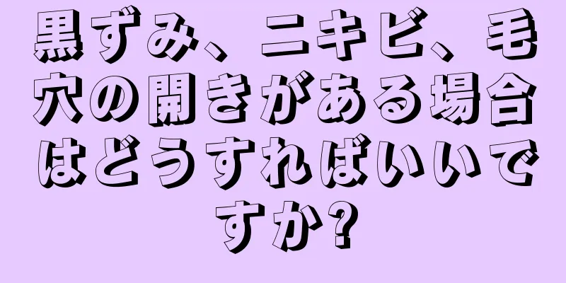 黒ずみ、ニキビ、毛穴の開きがある場合はどうすればいいですか?