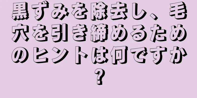 黒ずみを除去し、毛穴を引き締めるためのヒントは何ですか?