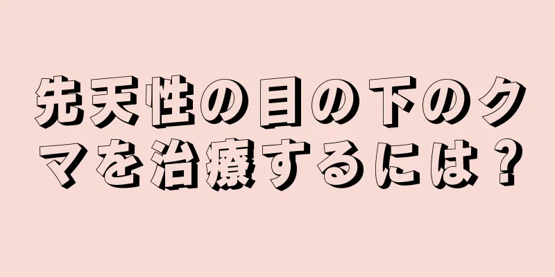 先天性の目の下のクマを治療するには？