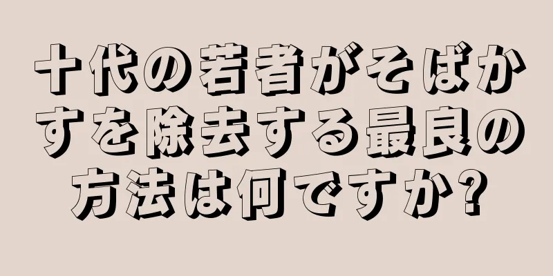 十代の若者がそばかすを除去する最良の方法は何ですか?
