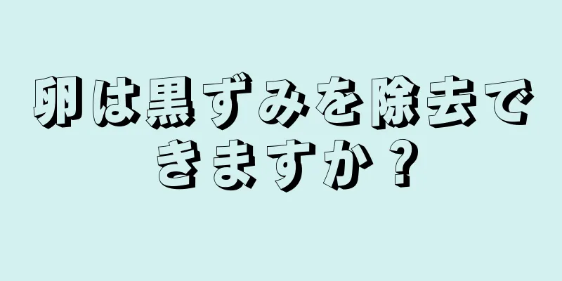 卵は黒ずみを除去できますか？