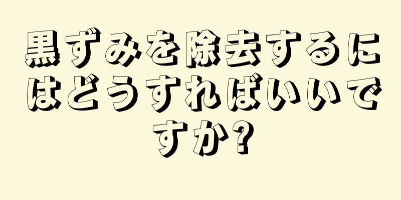 黒ずみを除去するにはどうすればいいですか?