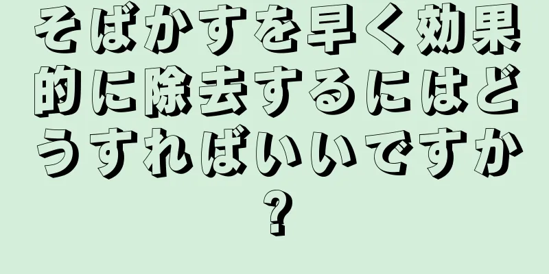 そばかすを早く効果的に除去するにはどうすればいいですか?