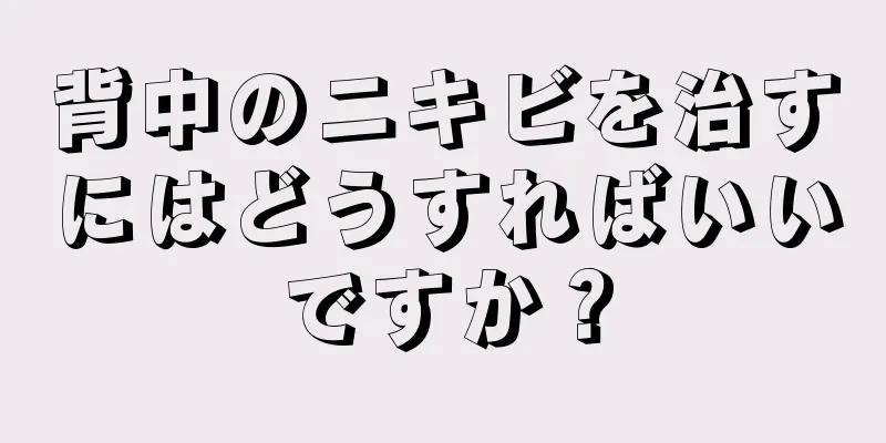 背中のニキビを治すにはどうすればいいですか？