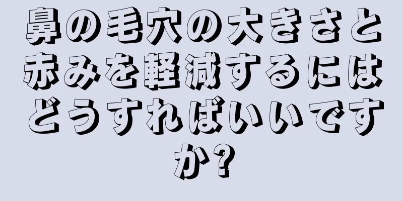 鼻の毛穴の大きさと赤みを軽減するにはどうすればいいですか?