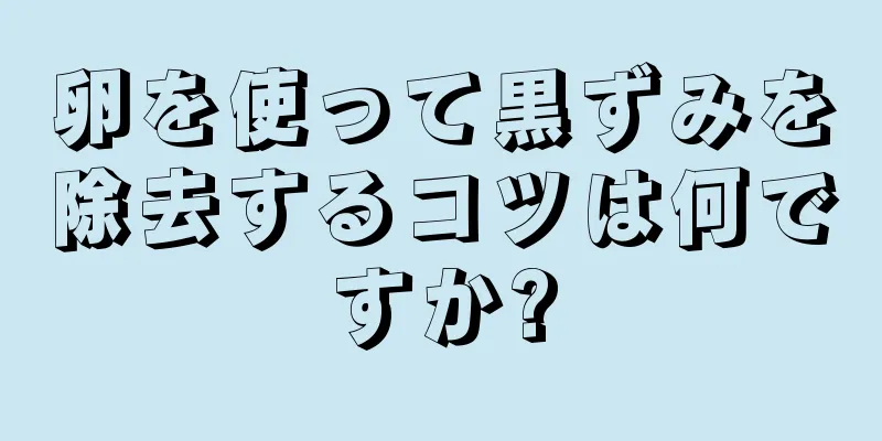 卵を使って黒ずみを除去するコツは何ですか?