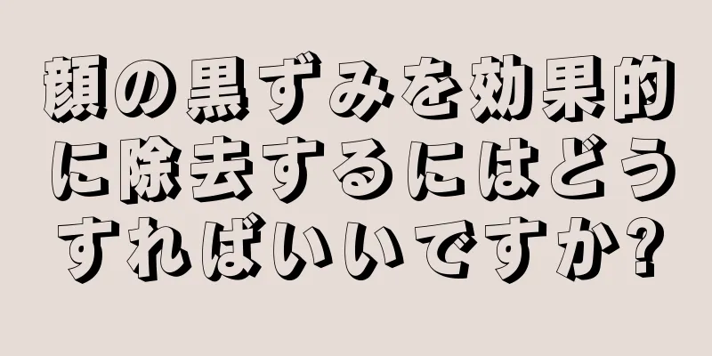 顔の黒ずみを効果的に除去するにはどうすればいいですか?