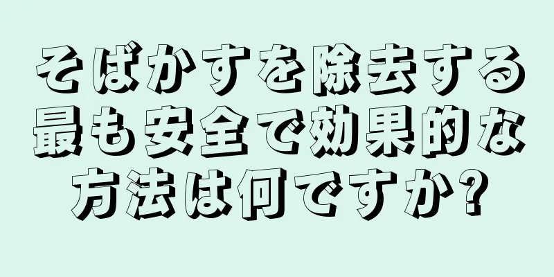 そばかすを除去する最も安全で効果的な方法は何ですか?