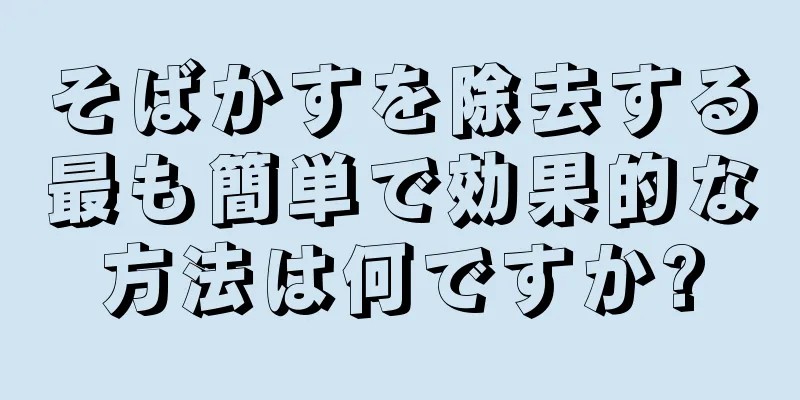そばかすを除去する最も簡単で効果的な方法は何ですか?