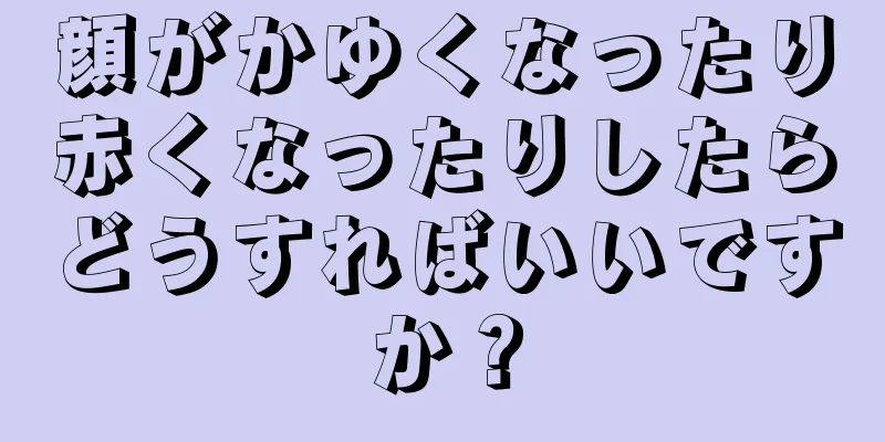 顔がかゆくなったり赤くなったりしたらどうすればいいですか？