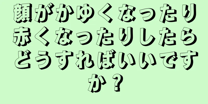 顔がかゆくなったり赤くなったりしたらどうすればいいですか？