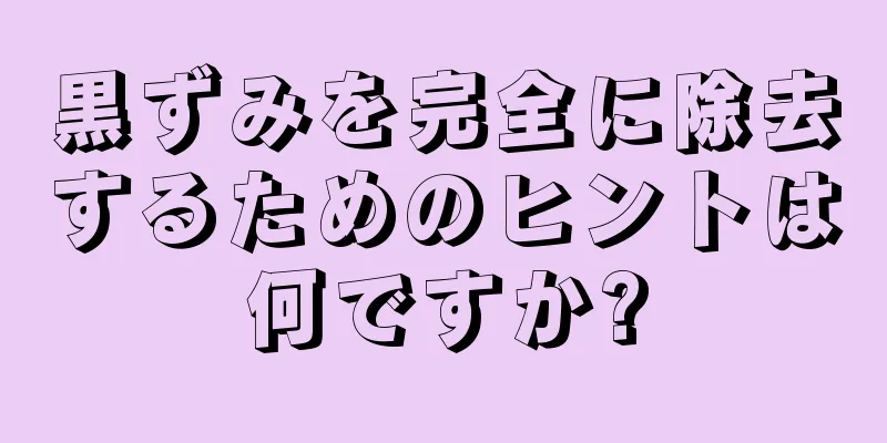 黒ずみを完全に除去するためのヒントは何ですか?