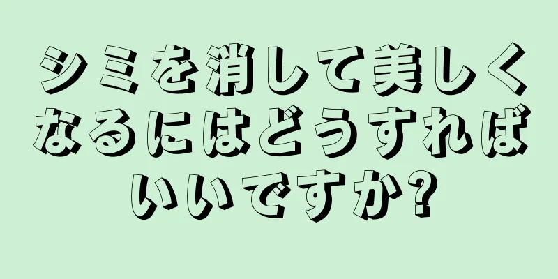 シミを消して美しくなるにはどうすればいいですか?